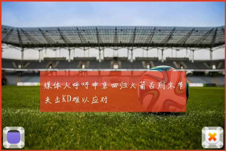 媒体人呼吁申京回归火箭否则末节夹击KD难以应对